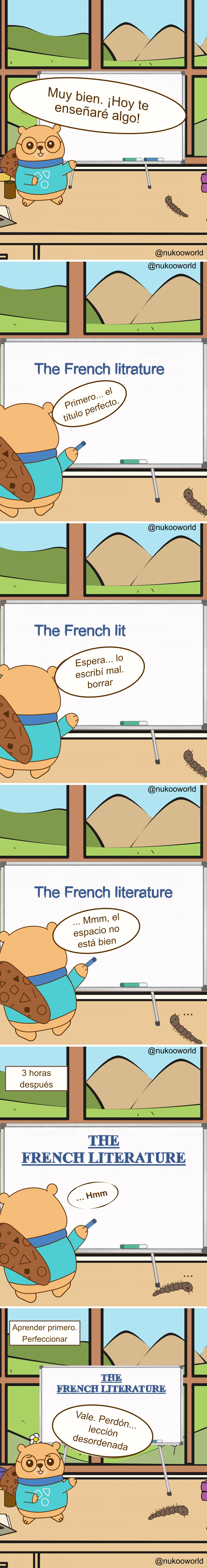 Un cómic educativo vertical donde Nukoo, un pequeño castor con gafas redondas y un suéter verde azulado, da una lección frente a una pizarra mientras Mr Centipede, un pequeño ciempiés marrón, observa desde el suelo. La sala parece un aula con una gran ventana que muestra colinas verdes y montañas.
Viñeta 1: Nukoo está junto a la pizarra y anuncia «¡De acuerdo! ¡Hoy voy a enseñarte algo!» mientras Mr Centipede observa cerca.
Viñeta 2: Nukoo comienza a escribir el título de la lección en la pizarra: «The French litrature». Comenta «Primero… el título perfecto».
Viñeta 3: Nukoo nota un error. La pizarra ahora dice «The French lit». Dice «Espera… lo escribí mal, borrar».
Viñeta 4: Aparece el título corregido: «The French literature». Nukoo lo observa y dice «Hmm… el espacio no está bien».
Viñeta 5: Un texto dice «3 horas después». La pizarra ahora muestra un título grande y perfectamente formateado en mayúsculas: «THE FRENCH LITERATURE». Nukoo lo mira en silencio, aún concentrado en la presentación.
Viñeta 6: Un texto dice «Aprender primero. Perfección después». Nukoo finalmente se gira hacia la clase y dice «Vale. Perdón… lección desordenada» mientras Mr Centipede sigue en el suelo cerca.
El cómic ilustra un principio de aprendizaje: centrarse demasiado en la perfección y la presentación puede retrasar el aprendizaje real. A menudo es mejor empezar primero y mejorar los detalles más adelante. Ilustración de o-okun.